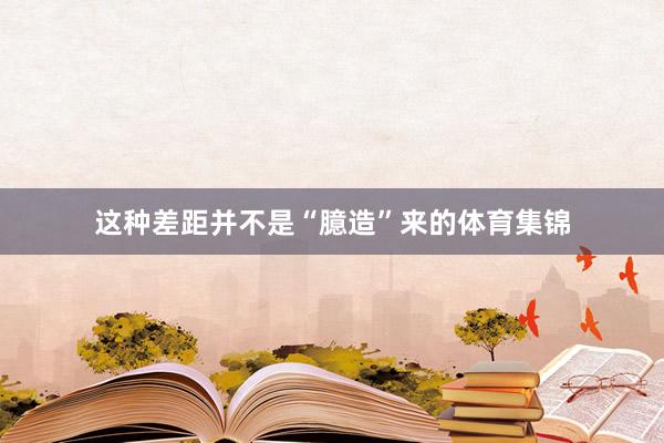 这种差距并不是“臆造”来的体育集锦
