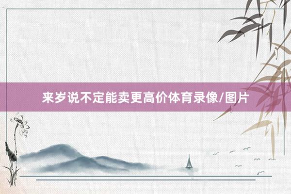 来岁说不定能卖更高价体育录像/图片