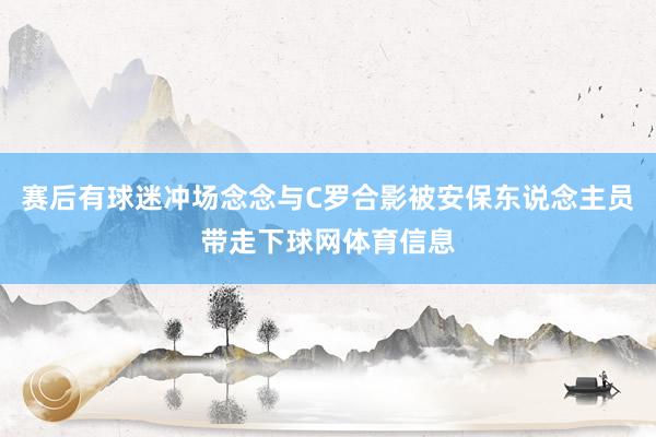 赛后有球迷冲场念念与C罗合影被安保东说念主员带走下球网体育信息