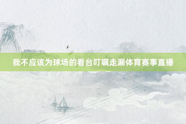 我不应该为球场的看台叮嘱走漏体育赛事直播