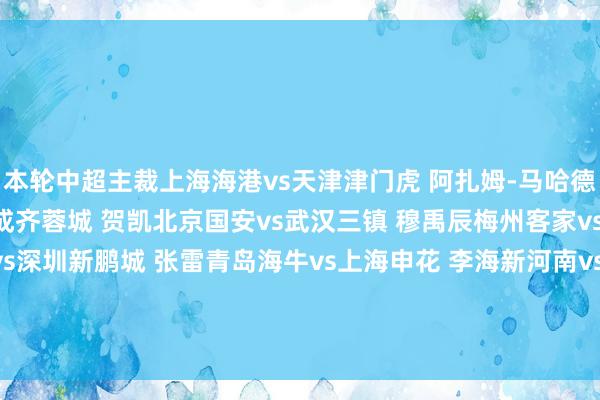 本轮中超主裁上海海港vs天津津门虎 阿扎姆-马哈德迈（约旦）云南玉昆vs成齐蓉城 贺凯北京国安vs武汉三镇 穆禹辰梅州客家vs浙江 牛明辉长春亚泰vs深圳新鹏城 张雷青岛海牛vs上海申花 李海新河南vs大连英博 梁松尚山东泰山vs青岛西海岸 徐强强    体育录像/图片