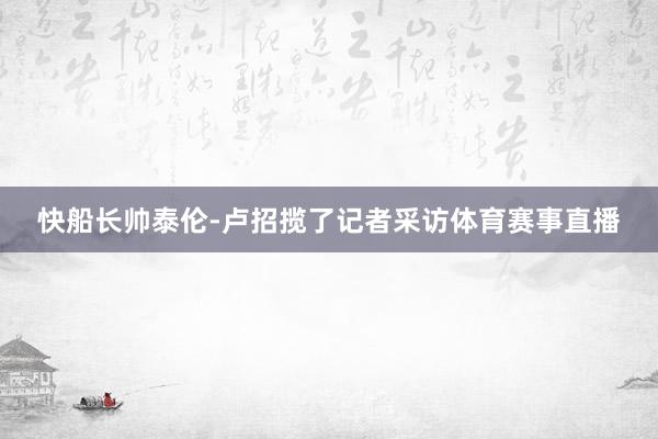 快船长帅泰伦-卢招揽了记者采访体育赛事直播