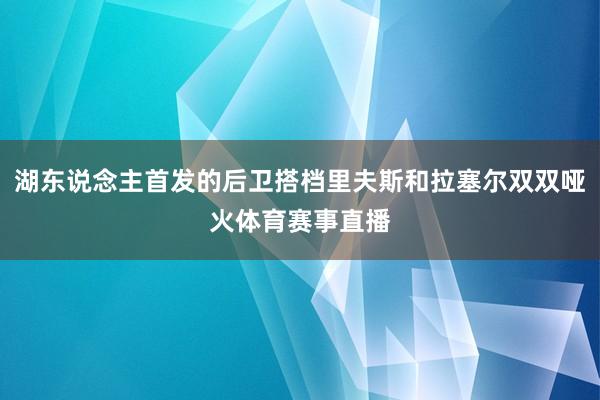 湖东说念主首发的后卫搭档里夫斯和拉塞尔双双哑火体育赛事直播