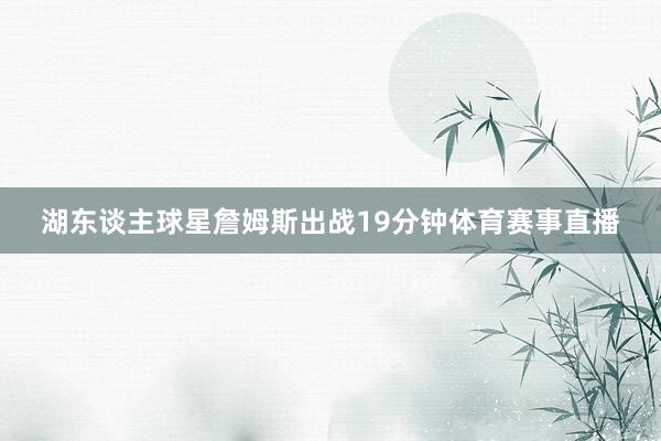 湖东谈主球星詹姆斯出战19分钟体育赛事直播