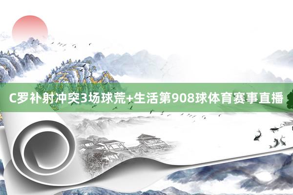 C罗补射冲突3场球荒+生活第908球体育赛事直播