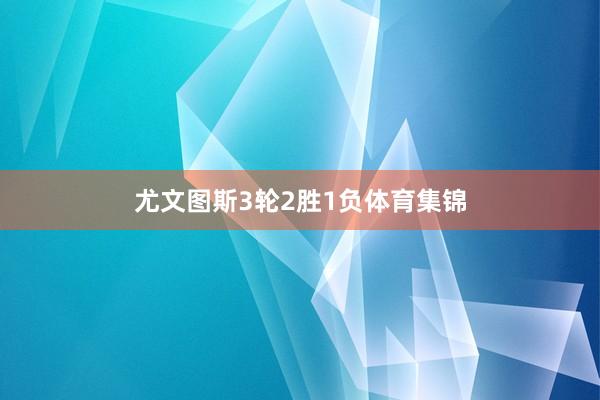 尤文图斯3轮2胜1负体育集锦