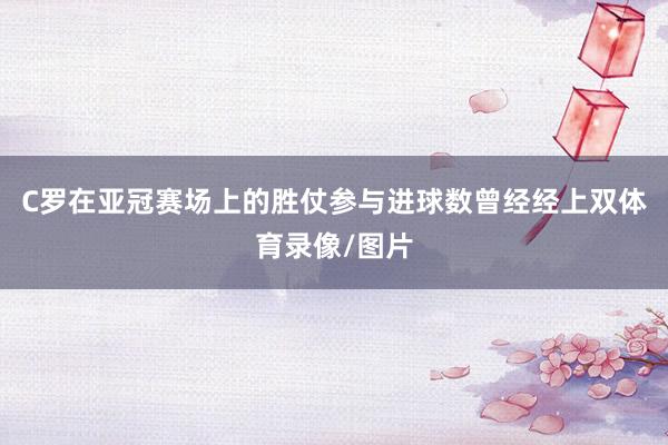C罗在亚冠赛场上的胜仗参与进球数曾经经上双体育录像/图片