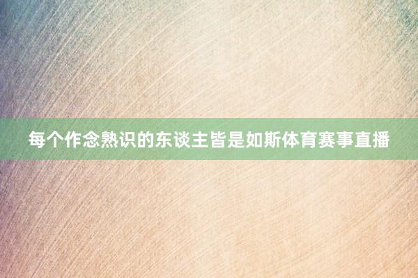 每个作念熟识的东谈主皆是如斯体育赛事直播