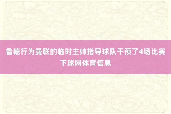 鲁德行为曼联的临时主帅指导球队干预了4场比赛下球网体育信息