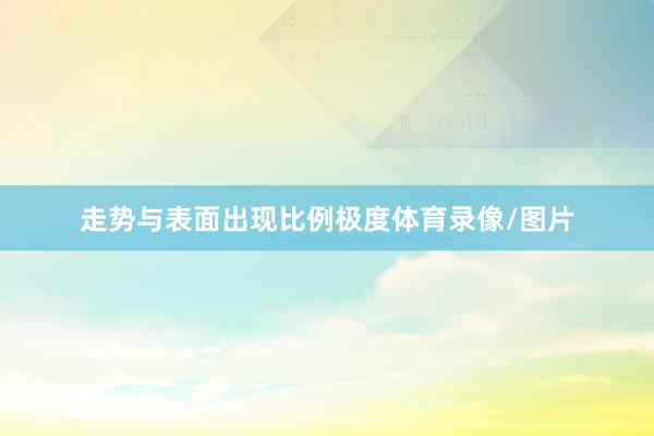 走势与表面出现比例极度体育录像/图片