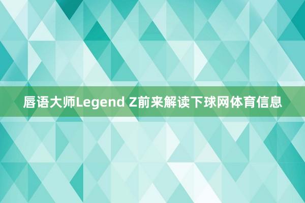 唇语大师Legend Z前来解读下球网体育信息