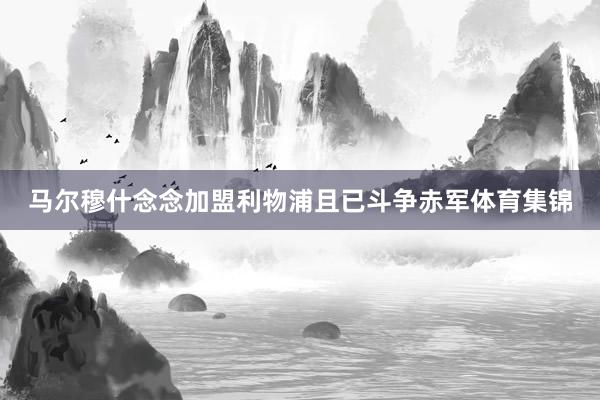 马尔穆什念念加盟利物浦且已斗争赤军体育集锦