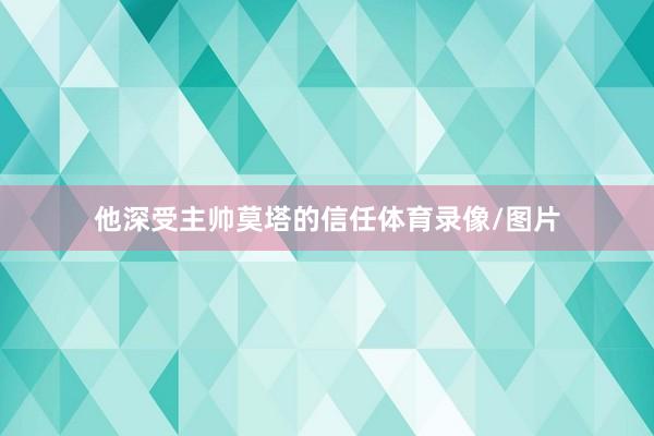 他深受主帅莫塔的信任体育录像/图片