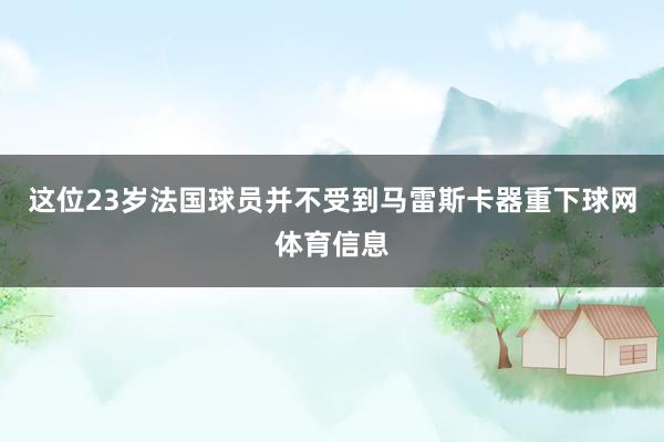 这位23岁法国球员并不受到马雷斯卡器重下球网体育信息