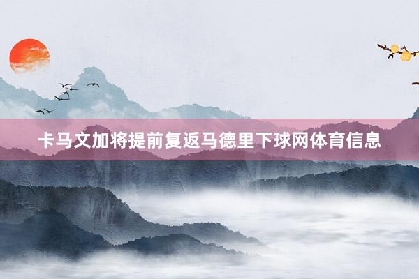 卡马文加将提前复返马德里下球网体育信息