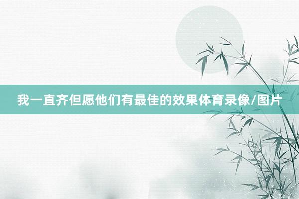 我一直齐但愿他们有最佳的效果体育录像/图片