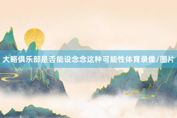 大略俱乐部是否能设念念这种可能性体育录像/图片