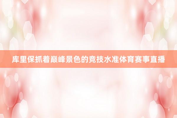 库里保抓着巅峰景色的竞技水准体育赛事直播