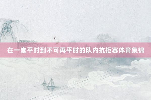 在一堂平时到不可再平时的队内抗拒赛体育集锦