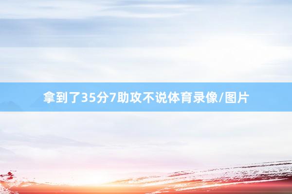 拿到了35分7助攻不说体育录像/图片