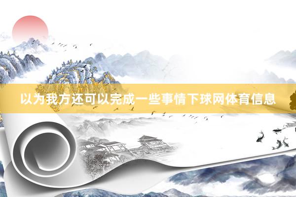 以为我方还可以完成一些事情下球网体育信息