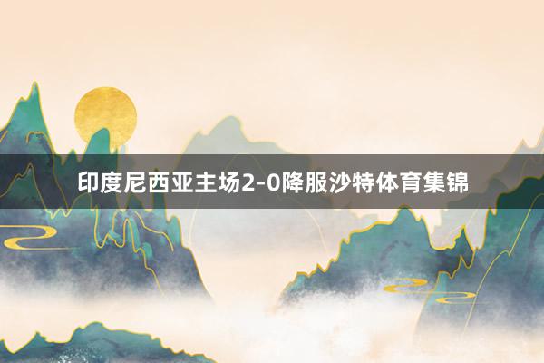 印度尼西亚主场2-0降服沙特体育集锦