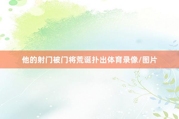 他的射门被门将荒诞扑出体育录像/图片