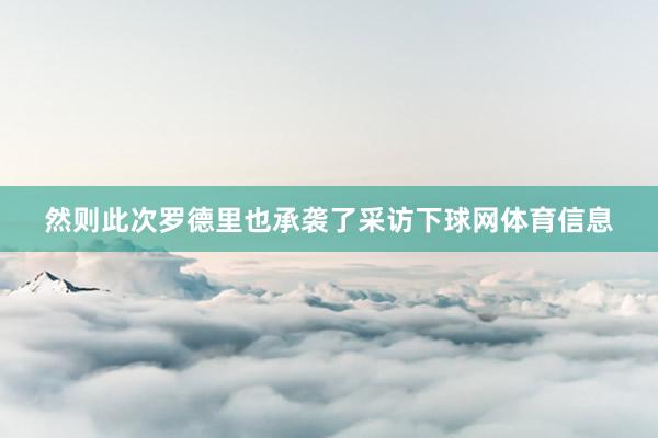 然则此次罗德里也承袭了采访下球网体育信息