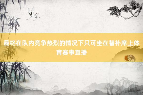 最终在队内竞争热烈的情况下只可坐在替补席上体育赛事直播