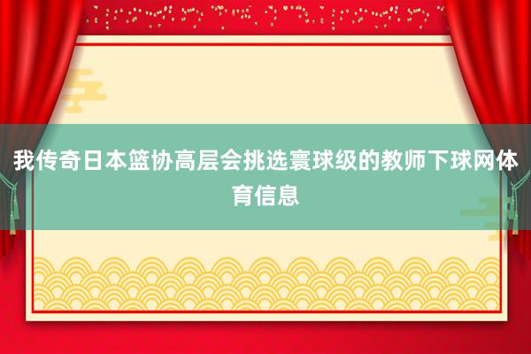 我传奇日本篮协高层会挑选寰球级的教师下球网体育信息