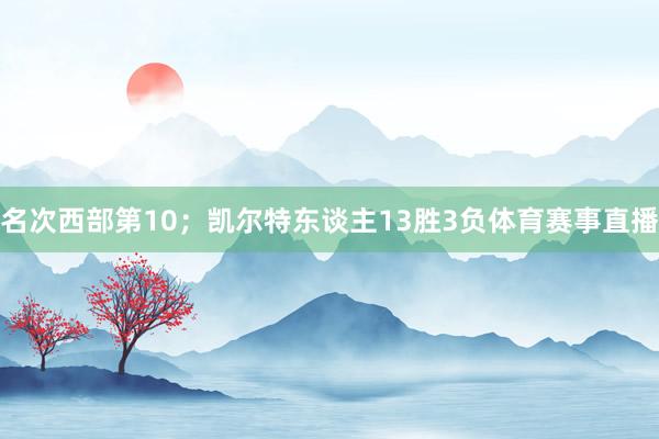 名次西部第10；凯尔特东谈主13胜3负体育赛事直播