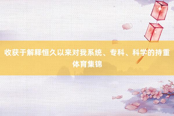 收获于解释恒久以来对我系统、专科、科学的持重体育集锦