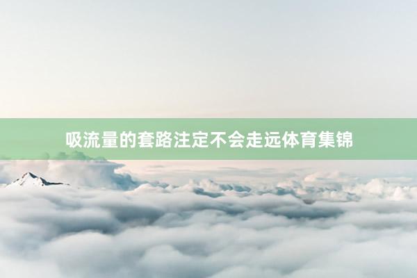 吸流量的套路注定不会走远体育集锦