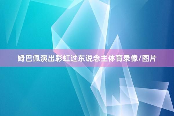 姆巴佩演出彩虹过东说念主体育录像/图片