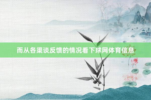而从各渠谈反馈的情况看下球网体育信息