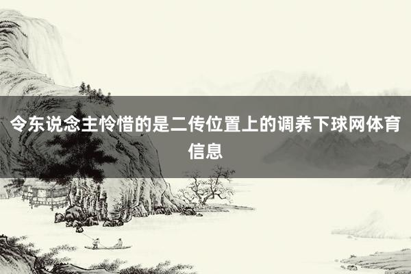 令东说念主怜惜的是二传位置上的调养下球网体育信息