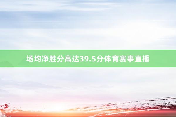 场均净胜分高达39.5分体育赛事直播