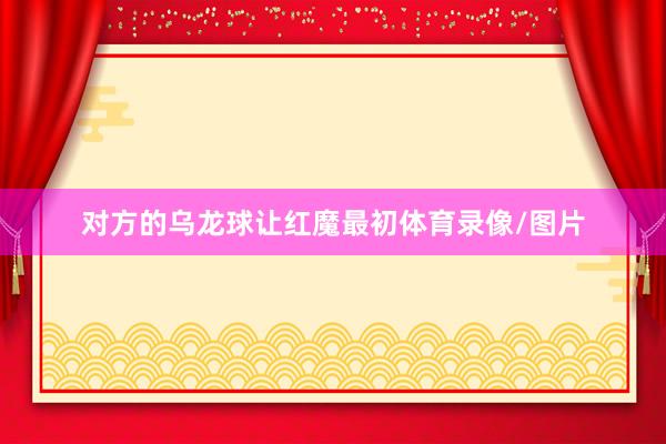 对方的乌龙球让红魔最初体育录像/图片