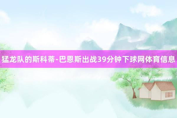 猛龙队的斯科蒂-巴恩斯出战39分钟下球网体育信息