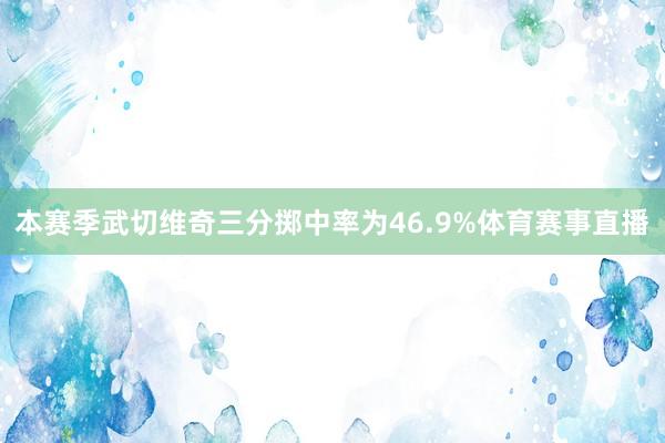 本赛季武切维奇三分掷中率为46.9%体育赛事直播