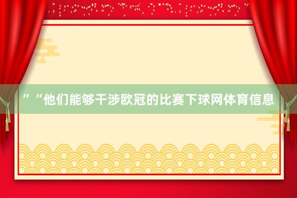 ”“他们能够干涉欧冠的比赛下球网体育信息