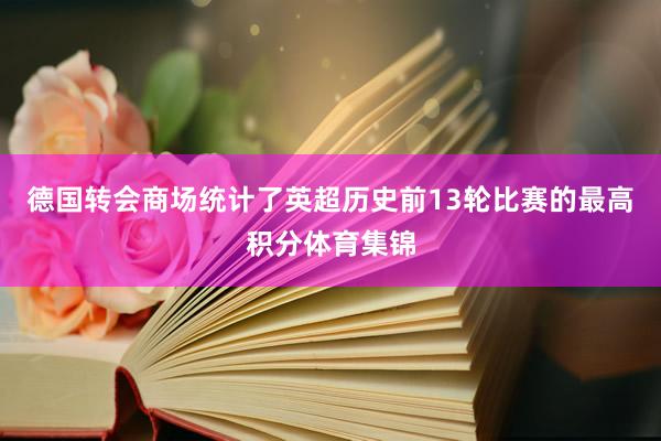 德国转会商场统计了英超历史前13轮比赛的最高积分体育集锦