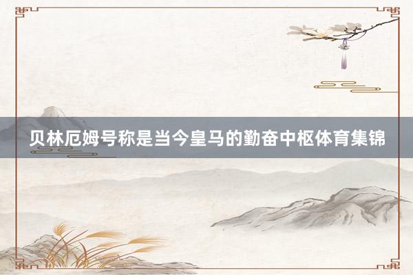 贝林厄姆号称是当今皇马的勤奋中枢体育集锦