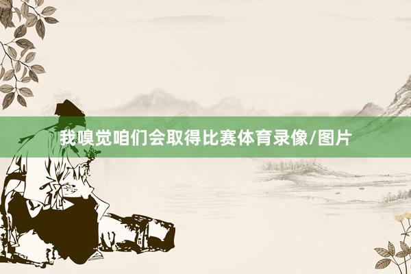 我嗅觉咱们会取得比赛体育录像/图片