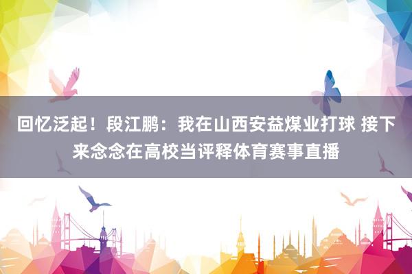 回忆泛起！段江鹏：我在山西安益煤业打球 接下来念念在高校当评释体育赛事直播