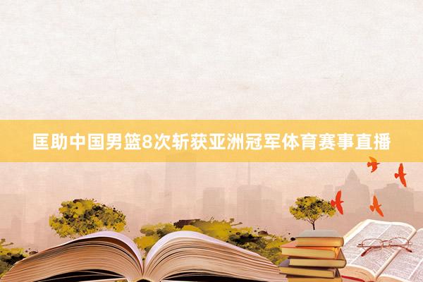 匡助中国男篮8次斩获亚洲冠军体育赛事直播