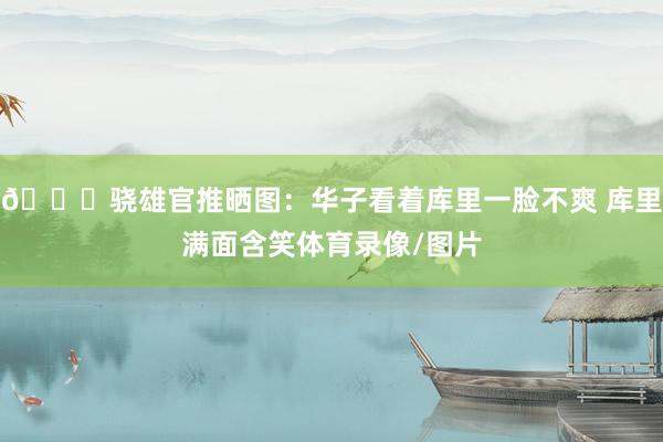 😝骁雄官推晒图：华子看着库里一脸不爽 库里满面含笑体育录像/图片