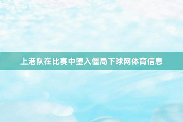 上港队在比赛中堕入僵局下球网体育信息