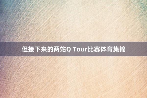 但接下来的两站Q Tour比赛体育集锦