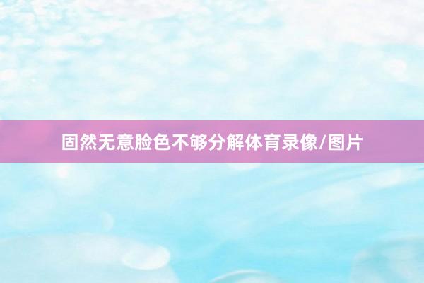 固然无意脸色不够分解体育录像/图片